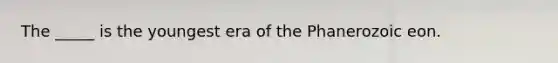 The _____ is the youngest era of the Phanerozoic eon.