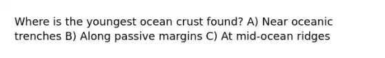 Where is the youngest ocean crust found? A) Near oceanic trenches B) Along passive margins C) At mid-ocean ridges