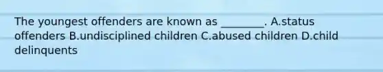 The youngest offenders are known as​ ________. A.status offenders B.undisciplined children C.abused children D.child delinquents