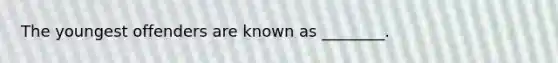 The youngest offenders are known as ________.