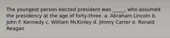 ​The youngest person elected president was _____, who assumed the presidency at the age of forty-three. a. ​Abraham Lincoln b. ​John F. Kennedy c. ​William McKinley d. ​Jimmy Carter e. ​Ronald Reagan