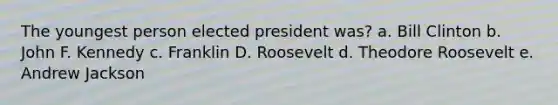 The youngest person elected president was? a. Bill Clinton b. John F. Kennedy c. Franklin D. Roosevelt d. Theodore Roosevelt e. Andrew Jackson