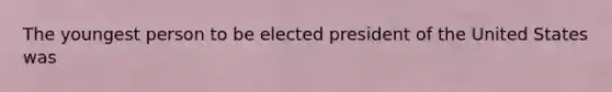 The youngest person to be elected president of the United States was