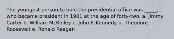 The youngest person to hold the presidential office was _____, who became president in 1901 at the age of forty-two. a. Jimmy Carter b. William McKinley c. John F. Kennedy d. Theodore Roosevelt e. Ronald Reagan