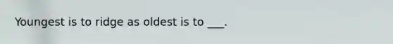 Youngest is to ridge as oldest is to ___.