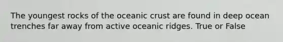 The youngest rocks of the <a href='https://www.questionai.com/knowledge/kPVS0KdHos-oceanic-crust' class='anchor-knowledge'>oceanic crust</a> are found in deep ocean trenches far away from active oceanic ridges. True or False