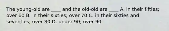 The young-old are ____ and the old-old are ____ A. in their fifties; over 60 B. in their sixties; over 70 C. in their sixties and seventies; over 80 D. under 90; over 90