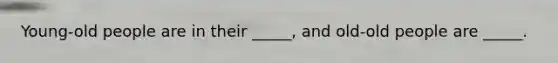 Young-old people are in their _____, and old-old people are _____.