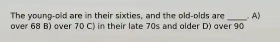 The young-old are in their sixties, and the old-olds are _____. A) over 68 B) over 70 C) in their late 70s and older D) over 90