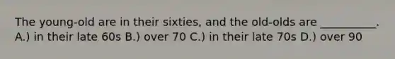 The young-old are in their sixties, and the old-olds are __________. A.) in their late 60s B.) over 70 C.) in their late 70s D.) over 90