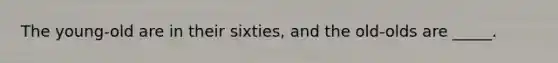 The young-old are in their sixties, and the old-olds are _____.
