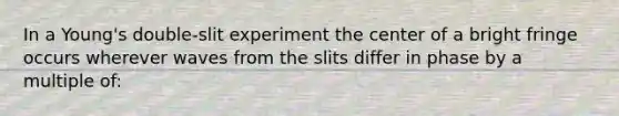 In a Young's double-slit experiment the center of a bright fringe occurs wherever waves from the slits differ in phase by a multiple of: