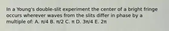 In a Young's double-slit experiment the center of a bright fringe occurs wherever waves from the slits differ in phase by a multiple of: A. π/4 B. π/2 C. π D. 3π/4 E. 2π