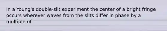 In a Young's double-slit experiment the center of a bright fringe occurs wherever waves from the slits differ in phase by a multiple of