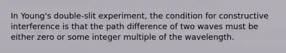 In Young's double-slit experiment, the condition for constructive interference is that the path difference of two waves must be either zero or some integer multiple of the wavelength.