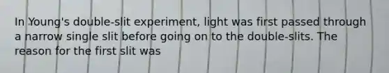 In Young's double-slit experiment, light was first passed through a narrow single slit before going on to the double-slits. The reason for the first slit was