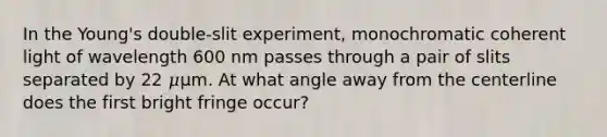 In the Young's double-slit experiment, monochromatic coherent light of wavelength 600 nm passes through a pair of slits separated by 22 𝜇μm. At what angle away from the centerline does the first bright fringe occur?