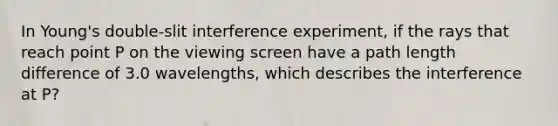 In Young's double-slit interference experiment, if the rays that reach point P on the viewing screen have a path length difference of 3.0 wavelengths, which describes the interference at P?