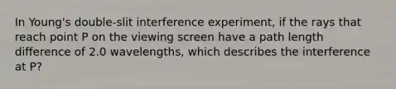 In Young's double-slit interference experiment, if the rays that reach point P on the viewing screen have a path length difference of 2.0 wavelengths, which describes the interference at P?