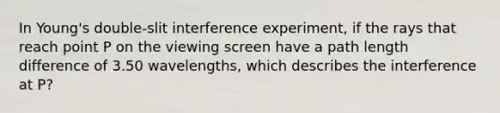 In Young's double-slit interference experiment, if the rays that reach point P on the viewing screen have a path length difference of 3.50 wavelengths, which describes the interference at P?