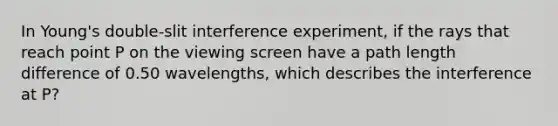 In Young's double-slit interference experiment, if the rays that reach point P on the viewing screen have a path length difference of 0.50 wavelengths, which describes the interference at P?