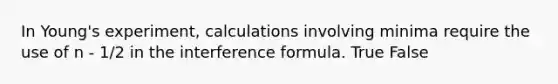 In Young's experiment, calculations involving minima require the use of n - 1/2 in the interference formula. True False