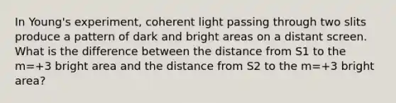 In Young's experiment, coherent light passing through two slits produce a pattern of dark and bright areas on a distant screen. What is the difference between the distance from S1 to the m=+3 bright area and the distance from S2 to the m=+3 bright area?