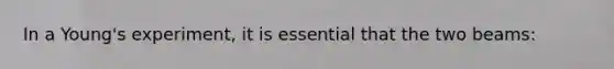 In a Young's experiment, it is essential that the two beams: