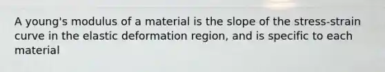 A young's modulus of a material is the slope of the stress-strain curve in the elastic deformation region, and is specific to each material