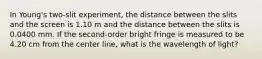 In Young's two-slit experiment, the distance between the slits and the screen is 1.10 m and the distance between the slits is 0.0400 mm. If the second-order bright fringe is measured to be 4.20 cm from the center line, what is the wavelength of light?