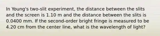 In Young's two-slit experiment, the distance between the slits and the screen is 1.10 m and the distance between the slits is 0.0400 mm. If the second-order bright fringe is measured to be 4.20 cm from the center line, what is the wavelength of light?