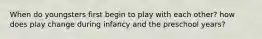 When do youngsters first begin to play with each other? how does play change during infancy and the preschool years?