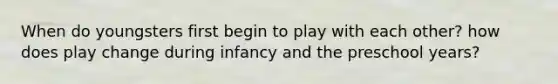 When do youngsters first begin to play with each other? how does play change during infancy and the preschool years?