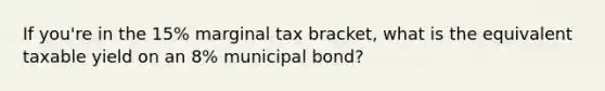 If you're in the 15% marginal tax bracket, what is the equivalent taxable yield on an 8% municipal bond?