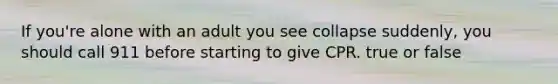 If you're alone with an adult you see collapse suddenly, you should call 911 before starting to give CPR. true or false