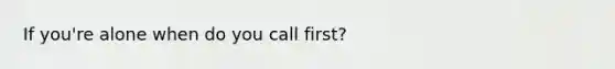 If you're alone when do you call first?