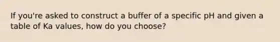 If you're asked to construct a buffer of a specific pH and given a table of Ka values, how do you choose?