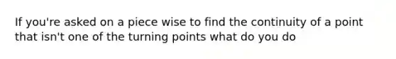 If you're asked on a piece wise to find the continuity of a point that isn't one of the turning points what do you do