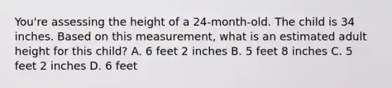 You're assessing the height of a 24-month-old. The child is 34 inches. Based on this measurement, what is an estimated adult height for this child? A. 6 feet 2 inches B. 5 feet 8 inches C. 5 feet 2 inches D. 6 feet