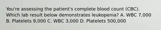 You're assessing the patient's complete blood count (CBC). Which lab result below demonstrates leukopenia? A. WBC 7,000 B. Platelets 9,000 C. WBC 3,000 D. Platelets 500,000