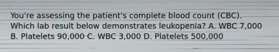 You're assessing the patient's complete blood count (CBC). Which lab result below demonstrates leukopenia? A. WBC 7,000 B. Platelets 90,000 C. WBC 3,000 D. Platelets 500,000