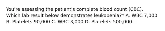 You're assessing the patient's complete blood count (CBC). Which lab result below demonstrates leukopenia?* A. WBC 7,000 B. Platelets 90,000 C. WBC 3,000 D. Platelets 500,000