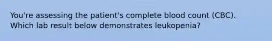 You're assessing the patient's complete blood count (CBC). Which lab result below demonstrates leukopenia?