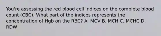 You're assessing the red blood cell indices on the complete blood count (CBC). What part of the indices represents the concentration of Hgb on the RBC? A. MCV B. MCH C. MCHC D. RDW