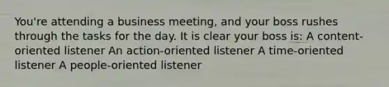 You're attending a business meeting, and your boss rushes through the tasks for the day. It is clear your boss is: A content-oriented listener An action-oriented listener A time-oriented listener A people-oriented listener