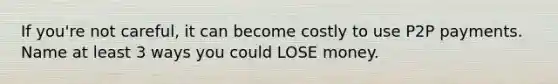 If you're not careful, it can become costly to use P2P payments. Name at least 3 ways you could LOSE money.