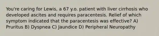 You're caring for Lewis, a 67 y.o. patient with liver cirrhosis who developed ascites and requires paracentesis. Relief of which symptom indicated that the paracentesis was effective? A) Pruritus B) Dyspnea C) Jaundice D) Peripheral Neuropathy