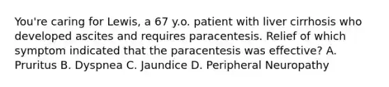 You're caring for Lewis, a 67 y.o. patient with liver cirrhosis who developed ascites and requires paracentesis. Relief of which symptom indicated that the paracentesis was effective? A. Pruritus B. Dyspnea C. Jaundice D. Peripheral Neuropathy