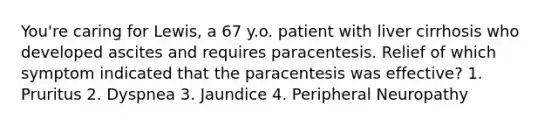 You're caring for Lewis, a 67 y.o. patient with liver cirrhosis who developed ascites and requires paracentesis. Relief of which symptom indicated that the paracentesis was effective? 1. Pruritus 2. Dyspnea 3. Jaundice 4. Peripheral Neuropathy