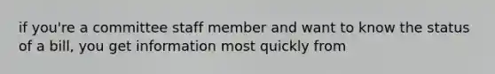 if you're a committee staff member and want to know the status of a bill, you get information most quickly from